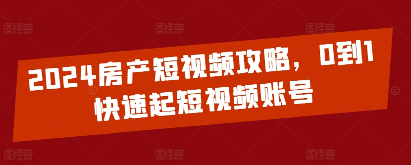 2024房产短视频攻略,0到1快速起短视频账号-淘金日记