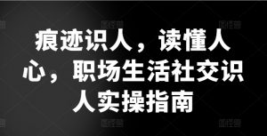 痕迹识人,读懂人心,职场生活社交识人实操指南-淘金日记