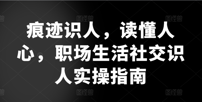 痕迹识人,读懂人心,职场生活社交识人实操指南-淘金日记