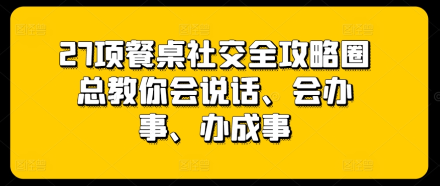 27项餐桌社交全攻略圈总教你会说话、会办事、办成事-淘金日记