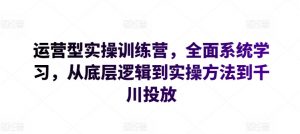 运营型实操训练营，全面系统学习，从底层逻辑到实操方法到千川投放-淘金日记