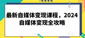 最新自媒体变现课程，2024自媒体变现全攻略-淘金日记