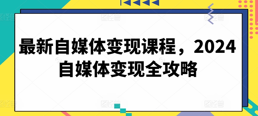 最新自媒体变现课程，2024自媒体变现全攻略-淘金日记