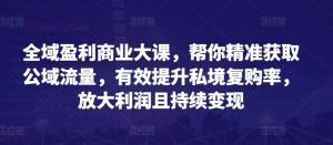 全域盈利商业大课，帮你精准获取公域流量，有效提升私境复购率，放大利润且持续变现-淘金日记