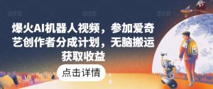 爆火AI机器人视频,参加爱奇艺创作者分成计划,无脑搬运获取收益【揭秘】-淘金日记