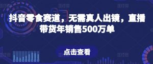 抖音零食赛道，无需真人出镜，直播带货年销售500万单【揭秘】-淘金日记