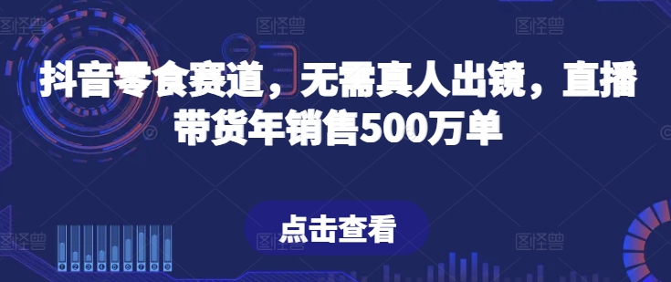 抖音零食赛道，无需真人出镜，直播带货年销售500万单【揭秘】-淘金日记