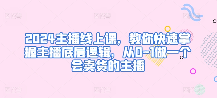 2024主播线上课，教你快速掌握主播底层逻辑，从0-1做一个会卖货的主播-淘金日记