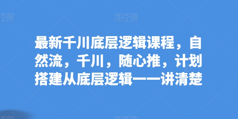 最新千川底层逻辑课程,自然流,千川,随心推,计划搭建从底层逻辑一一讲清楚-淘金日记