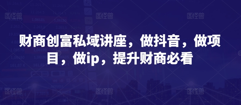 财商创富私域讲座,做抖音,做项目,做ip,提升财商必看-淘金日记
