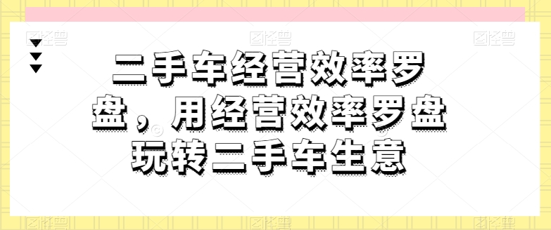 二手车经营效率罗盘,用经营效率罗盘玩转二手车生意-淘金日记