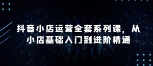 抖音小店运营全套系列课,全新升级,从小店基础入门到进阶精通,系统掌握月销百万小店的核心秘密-淘金日记