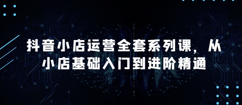抖音小店运营全套系列课,全新升级,从小店基础入门到进阶精通,系统掌握月销百万小店的核心秘密-淘金日记