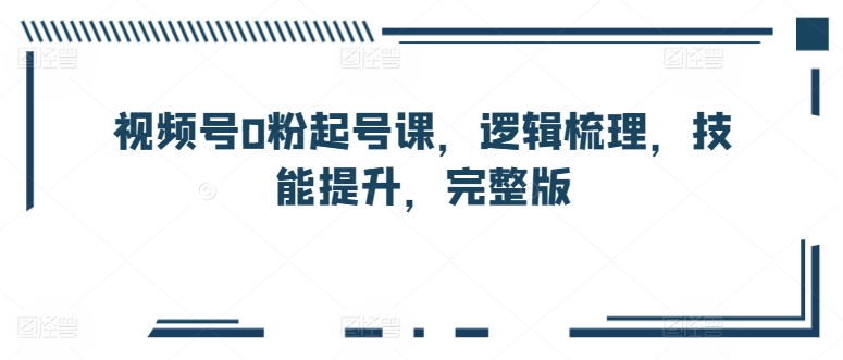 视频号0粉起号课,逻辑梳理,技能提升,完整版-淘金日记