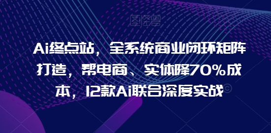 Ai终点站,全系统商业闭环矩阵打造,帮电商、实体降70%成本,12款Ai联合深度实战-淘金日记