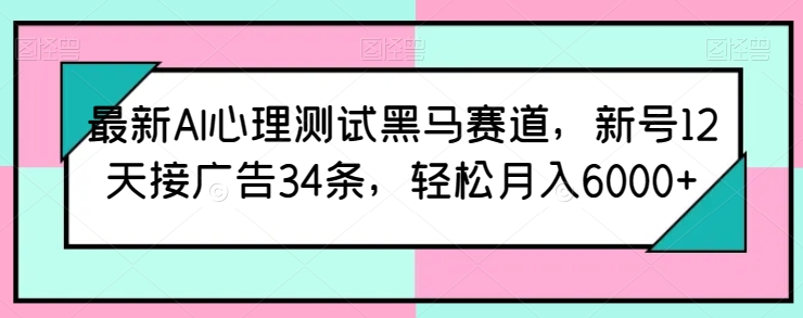 最新AI心理测试黑马赛道,新号12天接广告34条,轻松月入6000+【揭秘】-淘金日记