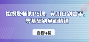 给摄影师的PS课,从小白到高手,零基础到全面精通-淘金日记