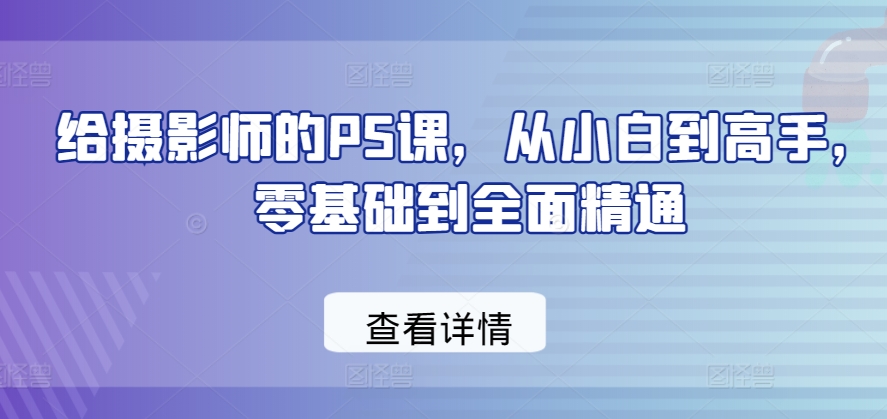 给摄影师的PS课，从小白到高手，零基础到全面精通-淘金日记