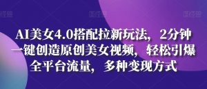 AI美女4.0搭配拉新玩法,2分钟一键创造原创美女视频,轻松引爆全平台流量,多种变现方式【揭秘】-淘金日记