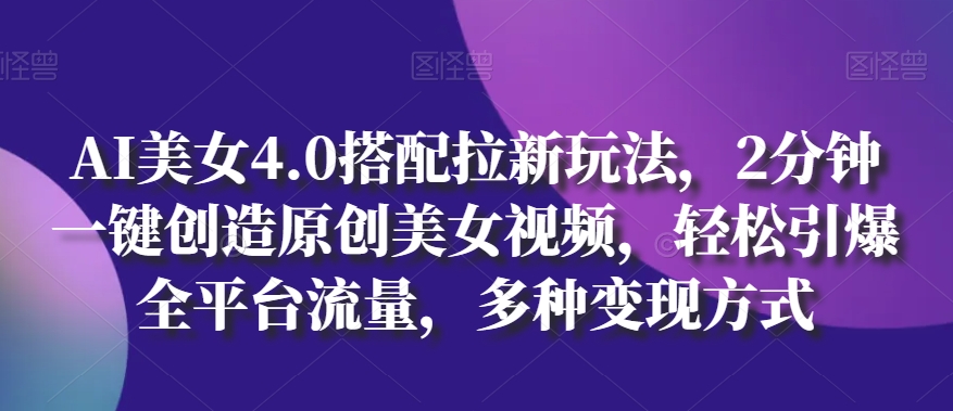 AI美女4.0搭配拉新玩法,2分钟一键创造原创美女视频,轻松引爆全平台流量,多种变现方式【揭秘】-淘金日记