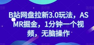 B站网盘拉新3.0玩法,ASMR掘金,1分钟一个视频,无脑操作【揭秘】-淘金日记
