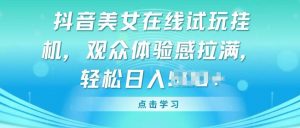 抖音美女在线试玩挂JI，观众体验感拉满，实现轻松变现【揭秘】-淘金日记