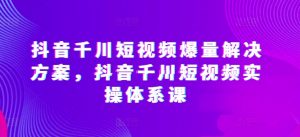 抖音千川短视频爆量解决方案，抖音千川短视频实操体系课-淘金日记