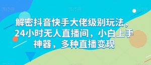 解密抖音快手大佬级别玩法,24小时无人直播间,小白上手神器,多种直播变现【揭秘】-淘金日记