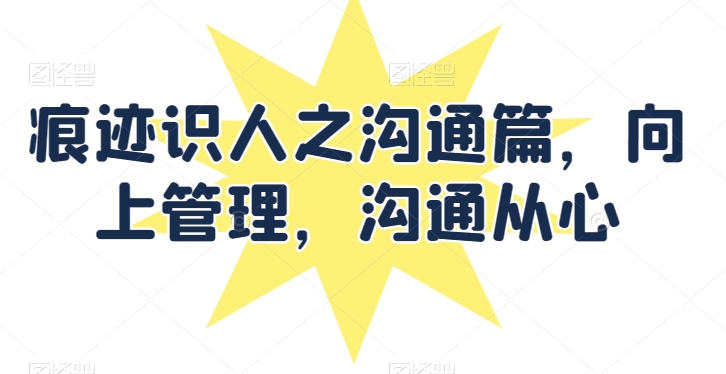 痕迹识人之沟通篇,向上管理,沟通从心-淘金日记