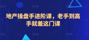 地产操盘手进阶课,老手到高手就差这门课-淘金日记