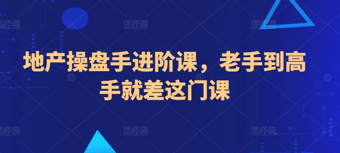 地产操盘手进阶课,老手到高手就差这门课-淘金日记