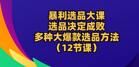 暴利选品大课:选品决定成败,教你多种大爆款选品方法(12节课)-淘金日记