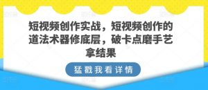 短视频创作实战，短视频创作的道法术器修底层，破卡点磨手艺拿结果-淘金日记