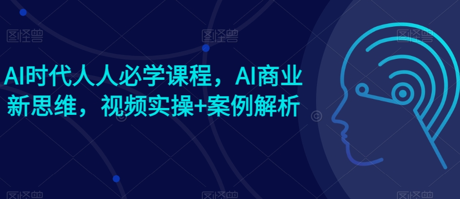 AI时代人人必学课程,AI商业新思维,视频实操+案例解析【赠AI商业爆款案例】-淘金日记