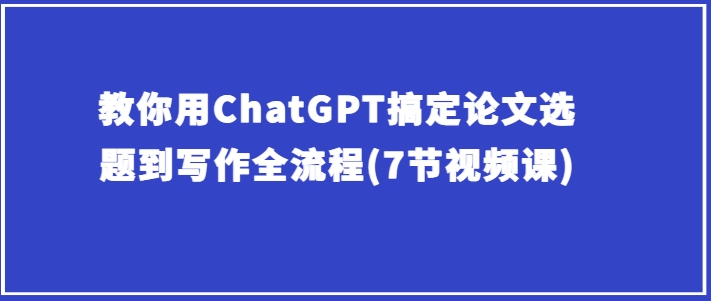 教你用ChatGPT搞定论文选题到写作全流程(7节视频课)-淘金日记
