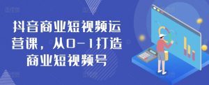 抖音商业短视频运营课,从0-1打造商业短视频号-淘金日记