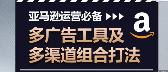 亚马逊运营必备,多广告工具及多渠道组合打法-淘金日记