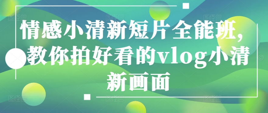 情感小清新短片全能班，教你拍好看的vlog小清新画面-淘金日记