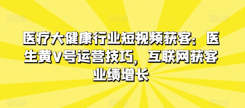 医疗大健康行业短视频获客:医生黄V号运营技巧,互联网获客业绩增长-淘金日记