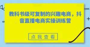教科书级可复制的兴趣电商，抖音直播电商实操训练营-淘金日记