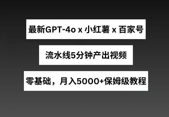 最新GPT4o结合小红书商单+百家号，流水线5分钟产出视频，月入5000+【揭秘】-淘金日记