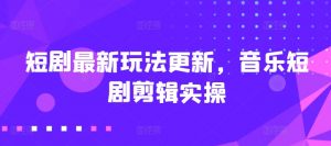 短剧最新玩法更新,音乐短剧剪辑实操【揭秘】-淘金日记