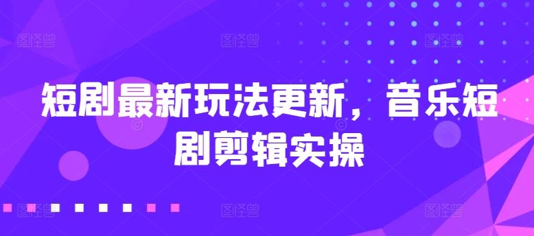 短剧最新玩法更新,音乐短剧剪辑实操【揭秘】-淘金日记