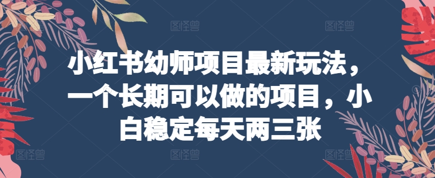 小红书幼师项目最新玩法,一个长期可以做的项目,小白稳定每天两三张-淘金日记
