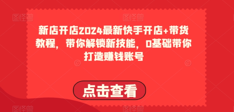 2024最新快手开店+带货教程，带你解锁新技能，0基础带你打造赚钱账号-淘金日记