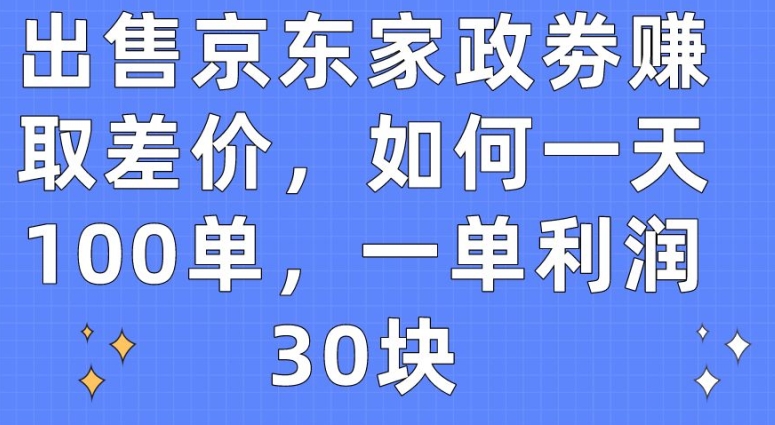出售京东家政劵赚取差价,如何一天100单,一单利润30块【揭秘】-淘金日记