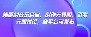 纯原创音乐项目,创作无界限,引发无限讨论,全平台可发布【揭秘】-淘金日记