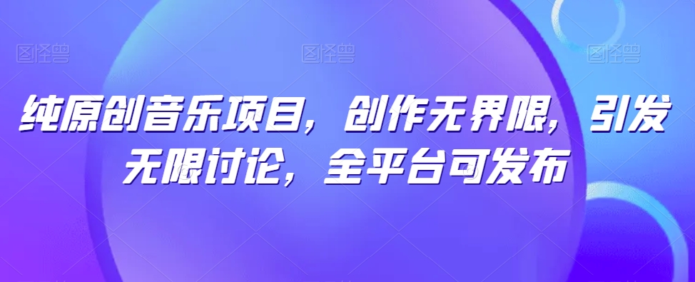 纯原创音乐项目,创作无界限,引发无限讨论,全平台可发布【揭秘】-淘金日记
