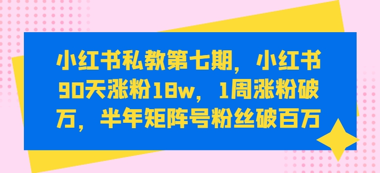 小红书私教第七期,小红书90天涨粉18w,1周涨粉破万,半年矩阵号粉丝破百万-淘金日记