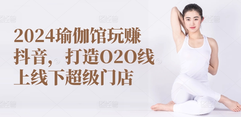 2024瑜伽馆玩赚抖音,打造O2O线上线下超级门店-淘金日记